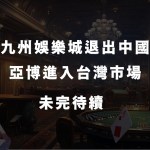 亞博 vs 九州│暫時以九州娛樂城退出中國市場、亞博進入台灣市場未完待續 – 1788娛樂城評價第一品牌